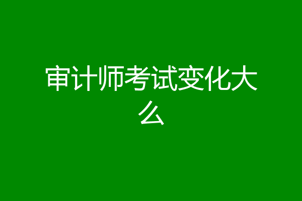 审计师考试变化大么