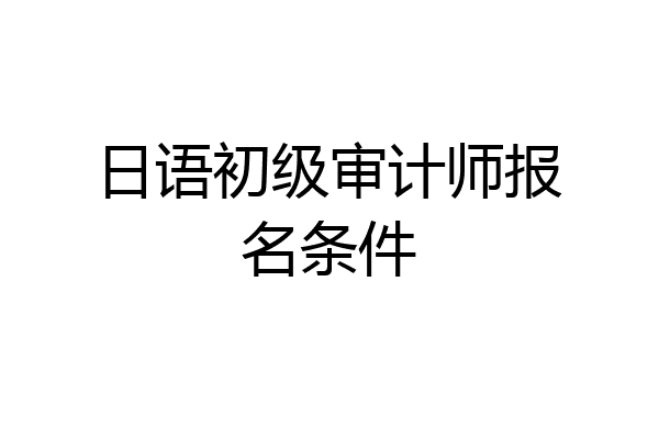 日语初级审计师报名条件