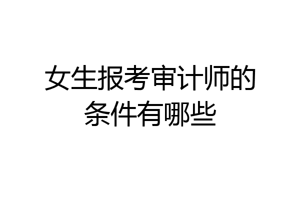 女生报考审计师的条件有哪些