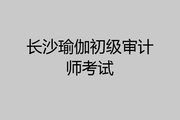 长沙瑜伽初级审计师考试