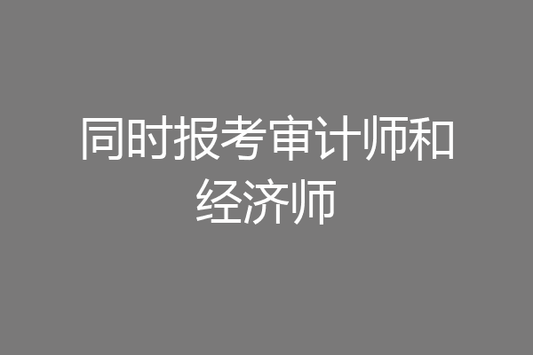 同时报考审计师和经济师