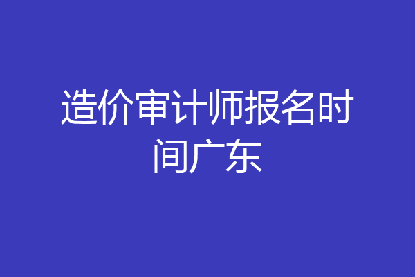 造价审计师报名时间广东