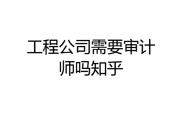 工程公司需要审计师吗知乎