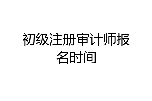 初级注册审计师报名时间