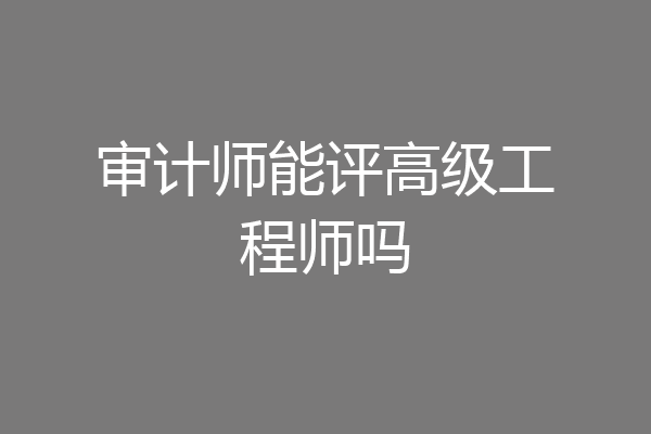 审计师能评高级工程师吗