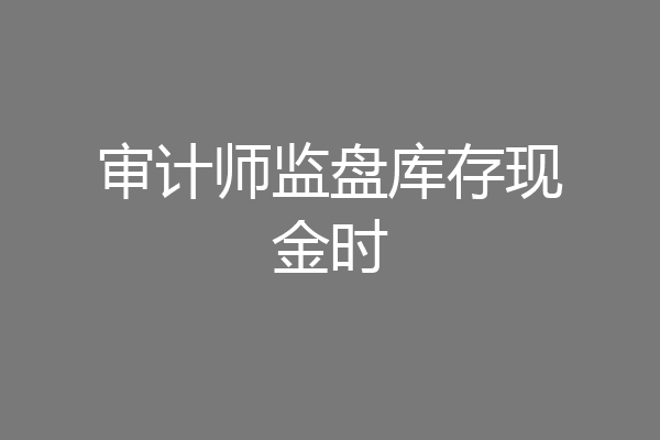 审计师监盘库存现金时