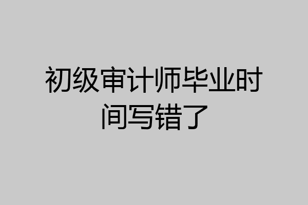 初级审计师毕业时间写错了