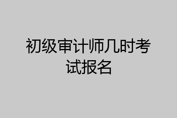 初级审计师几时考试报名