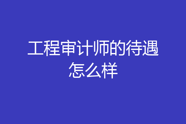 工程审计师的待遇怎么样