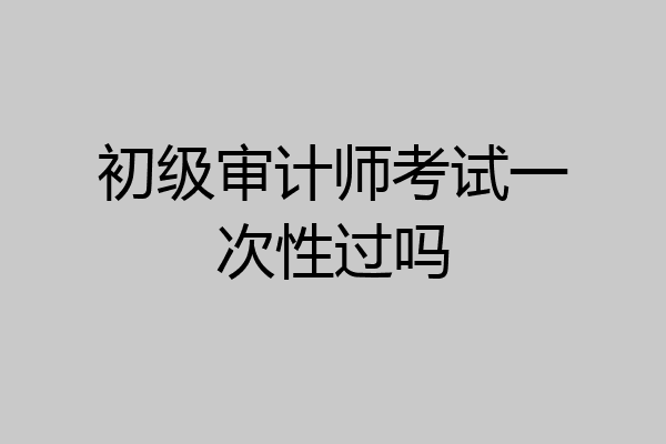 初级审计师考试一次性过吗