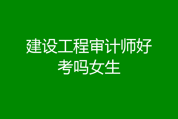 建设工程审计师好考吗女生