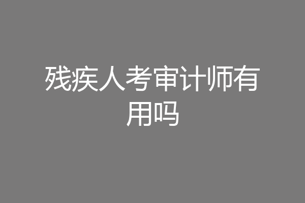 残疾人考审计师有用吗