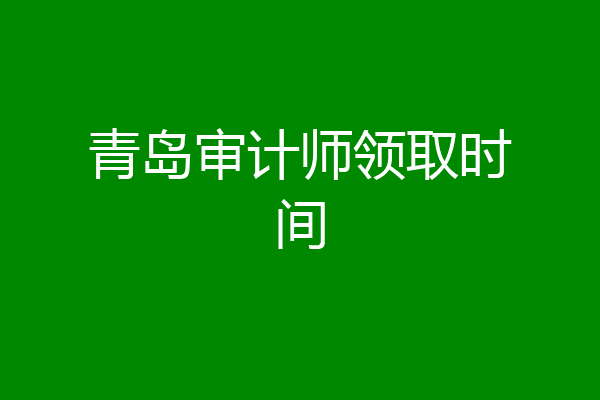 青岛审计师领取时间