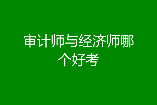 审计师与经济师哪个好考