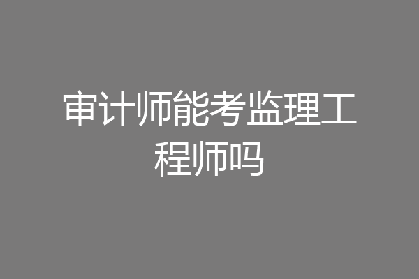 审计师能考监理工程师吗