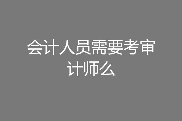 会计人员需要考审计师么