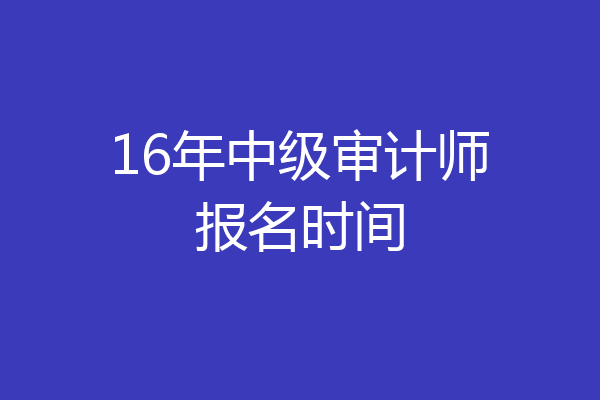 16年中级审计师报名时间