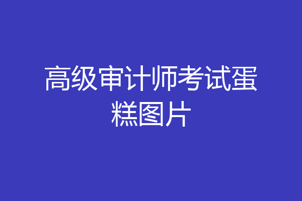 高级审计师考试蛋糕图片