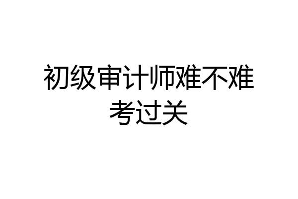 初级审计师难不难考过关