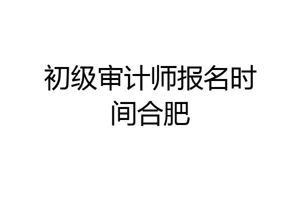 初级审计师报名时间合肥