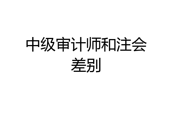 中级审计师和注会差别