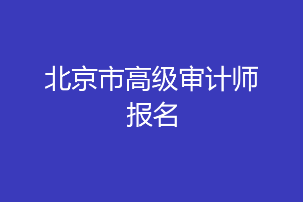 北京市高级审计师报名