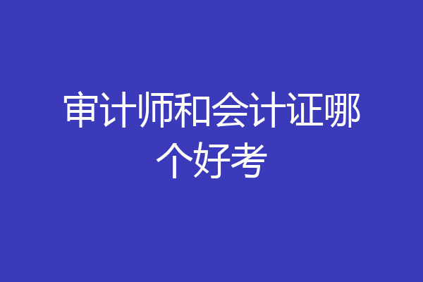 审计师和会计证哪个好考