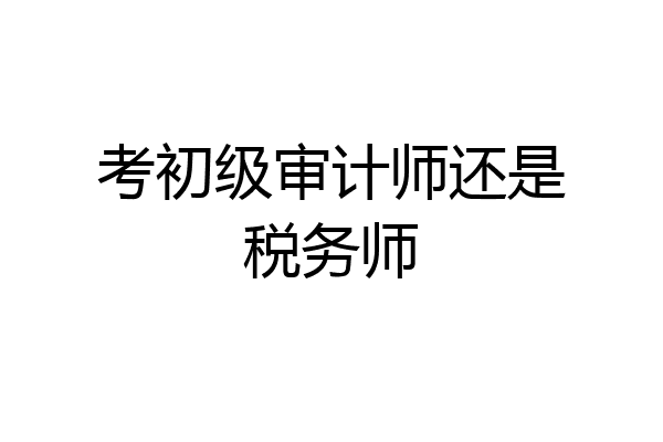 考初级审计师还是税务师