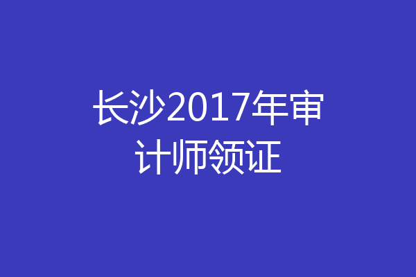 长沙2017年审计师领证