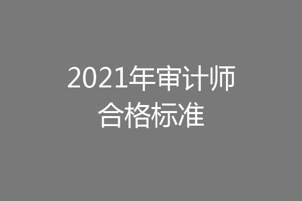 2021年审计师合格标准