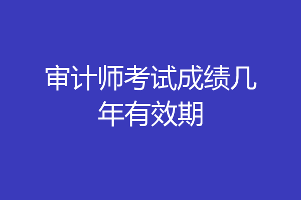 审计师考试成绩几年有效期