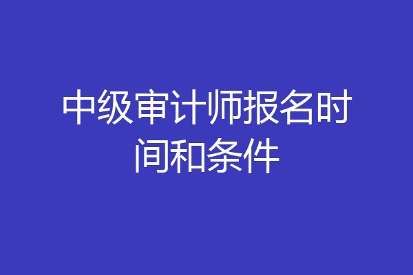 中级审计师报名时间和条件