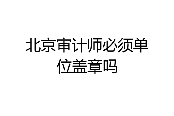 北京审计师必须单位盖章吗