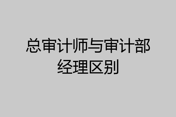 总审计师与审计部经理区别