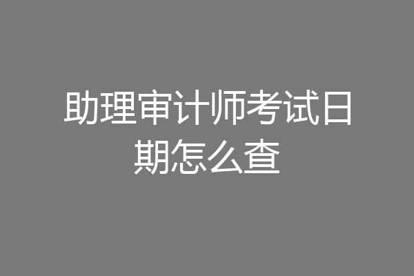 助理审计师考试日期怎么查