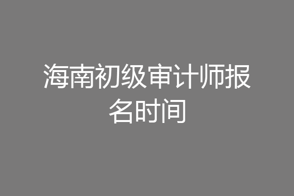 海南初级审计师报名时间