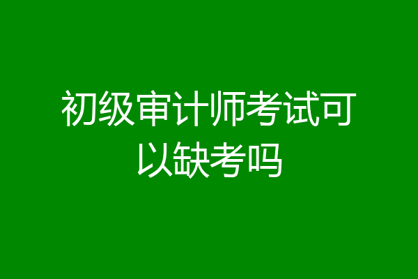 初级审计师考试可以缺考吗