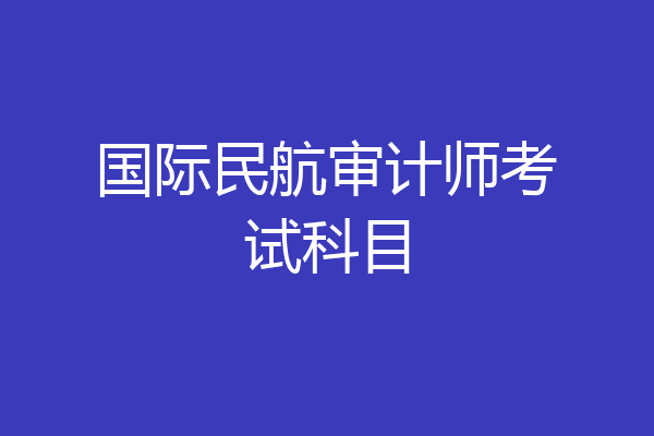 国际民航审计师考试科目