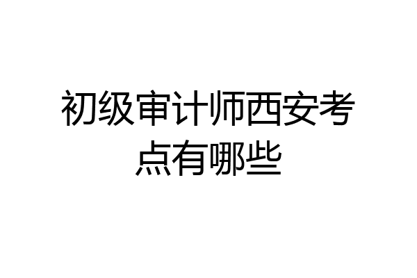 初级审计师西安考点有哪些