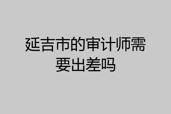 延吉市的审计师需要出差吗