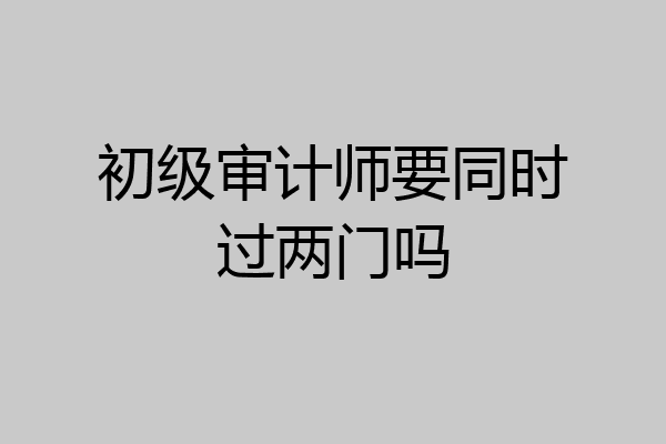 初级审计师要同时过两门吗