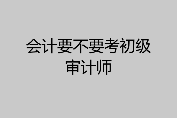 会计要不要考初级审计师