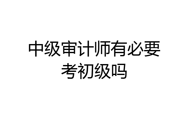 中级审计师有必要考初级吗