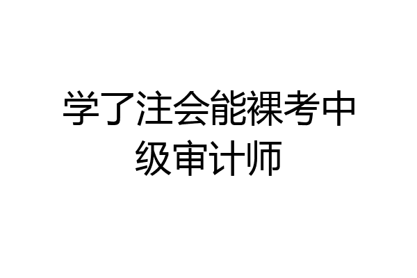 学了注会能裸考中级审计师