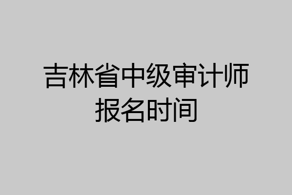 吉林省中级审计师报名时间