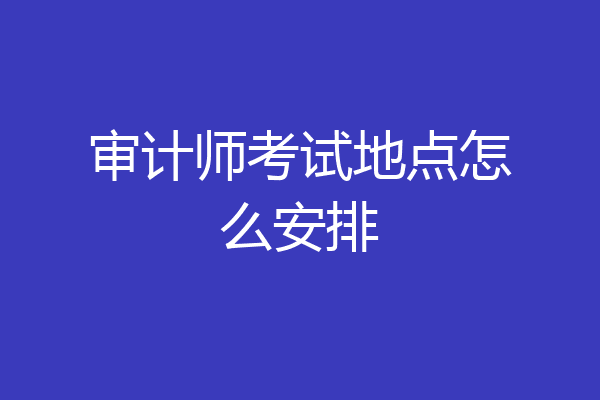 审计师考试地点怎么安排