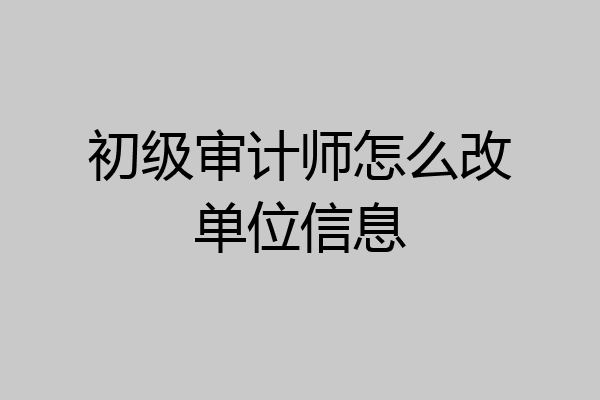 初级审计师怎么改单位信息
