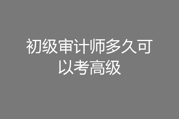初级审计师多久可以考高级