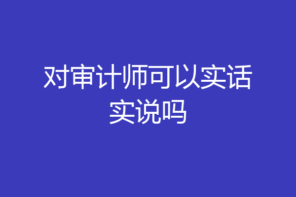 对审计师可以实话实说吗