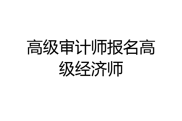 高级审计师报名高级经济师